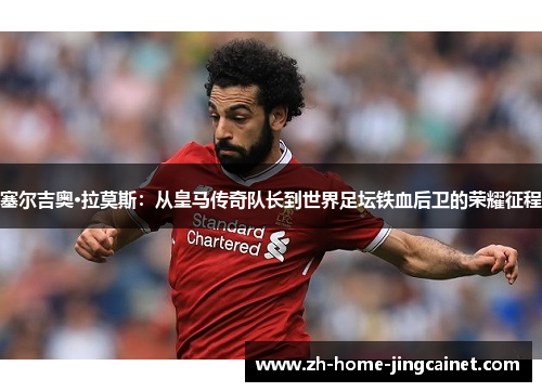 塞尔吉奥·拉莫斯：从皇马传奇队长到世界足坛铁血后卫的荣耀征程