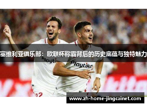 塞维利亚俱乐部：欧联杯称霸背后的历史底蕴与独特魅力