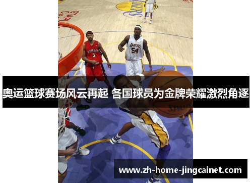 奥运篮球赛场风云再起 各国球员为金牌荣耀激烈角逐