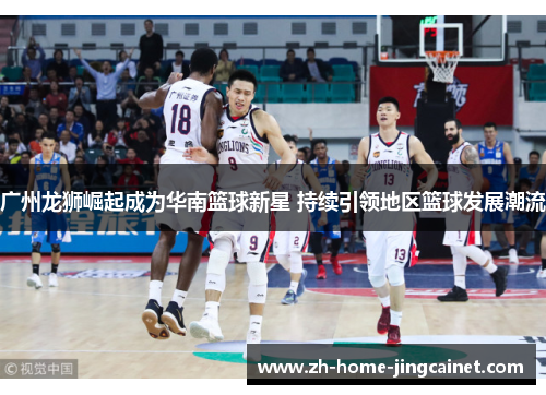 广州龙狮崛起成为华南篮球新星 持续引领地区篮球发展潮流