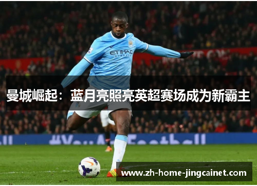 曼城崛起:蓝月亮照亮英超赛场成为新霸主 曼城崛起:蓝月亮照亮英超赛场成为新霸主