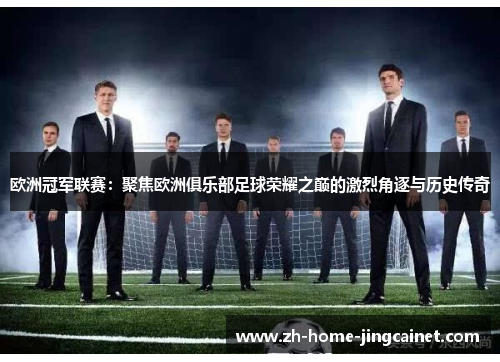 欧洲冠军联赛:聚焦欧洲俱乐部足球荣耀之巅的激烈角逐与历史传奇 欧洲冠军联赛:聚焦欧洲俱乐部足球荣耀之巅的激烈角逐与历史传奇