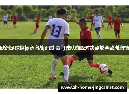 欧洲足球锦标赛激战正酣 豪门球队巅峰对决点燃全欧洲激情 欧洲足球锦标赛激战正酣 豪门球队巅峰对决点燃全欧洲激情