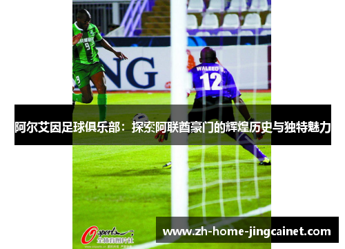 阿尔艾因足球俱乐部:探索阿联酋豪门的辉煌历史与独特魅力 阿尔艾因足球俱乐部:探索阿联酋豪门的辉煌历史与独特魅力