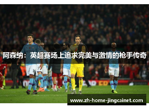 阿森纳：英超赛场上追求完美与激情的枪手传奇