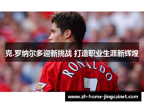 克.罗纳尔多迎新挑战 打造职业生涯新辉煌 克.罗纳尔多迎新挑战 打造职业生涯新辉煌