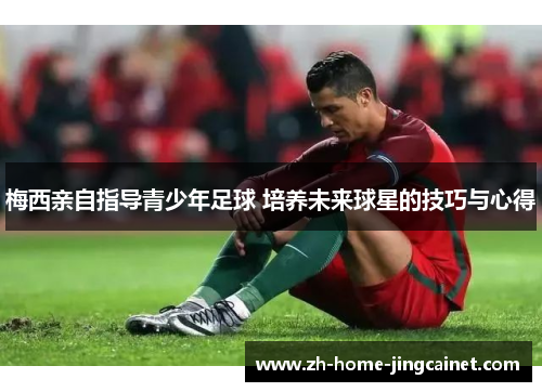 梅西亲自指导青少年足球 培养未来球星的技巧与心得
