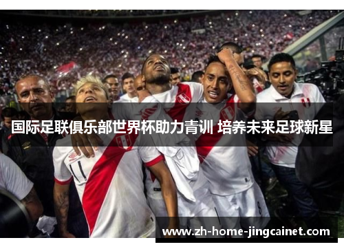 国际足联俱乐部世界杯助力青训 培养未来足球新星 国际足联俱乐部世界杯助力青训 培养未来足球新星