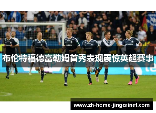 布伦特福德富勒姆首秀表现震惊英超赛事 布伦特福德富勒姆首秀表现震惊英超赛事