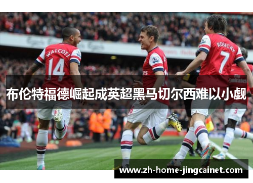 布伦特福德崛起成英超黑马切尔西难以小觑 布伦特福德崛起成英超黑马切尔西难以小觑