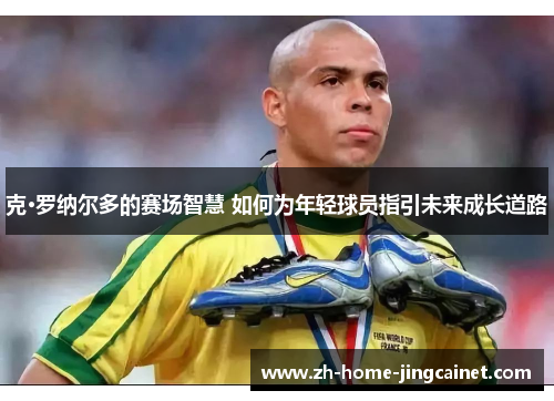 克·罗纳尔多的赛场智慧 如何为年轻球员指引未来成长道路 克·罗纳尔多的赛场智慧 如何为年轻球员指引未来成长道路
