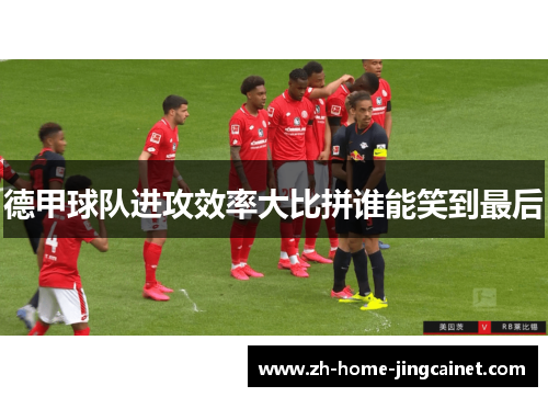 德甲球队进攻效率大比拼谁能笑到最后 德甲球队进攻效率大比拼谁能笑到最后