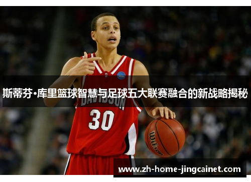 斯蒂芬·库里篮球智慧与足球五大联赛融合的新战略揭秘